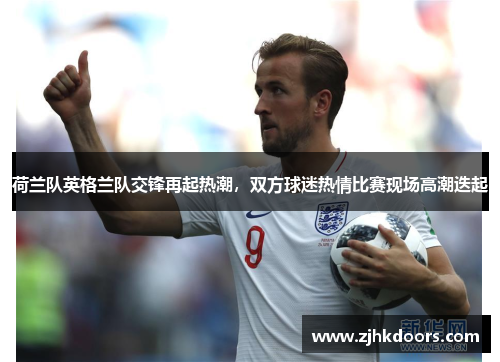 荷兰队英格兰队交锋再起热潮，双方球迷热情比赛现场高潮迭起