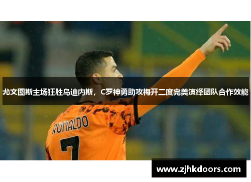 尤文图斯主场狂胜乌迪内斯，C罗神勇助攻梅开二度完美演绎团队合作效能