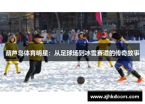 葫芦岛体育明星：从足球场到冰雪赛道的传奇故事