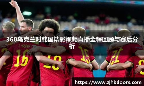 360乌克兰对韩国精彩视频直播全程回顾与赛后分析