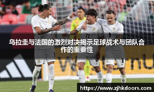 乌拉圭与法国的激烈对决揭示足球战术与团队合作的重要性